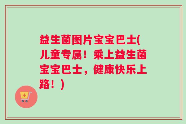 益生菌图片宝宝巴士(儿童专属！乘上益生菌宝宝巴士，健康快乐上路！)