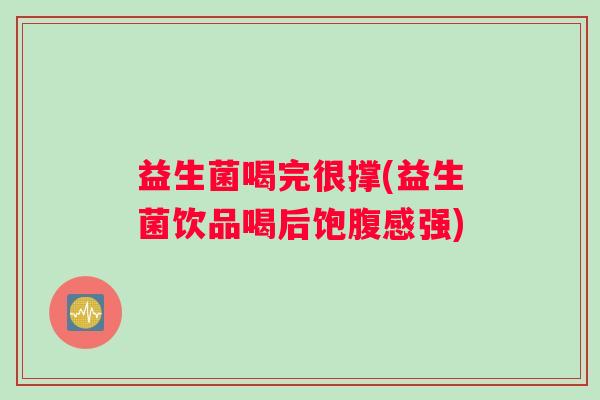 益生菌喝完很撑(益生菌饮品喝后饱腹感强)