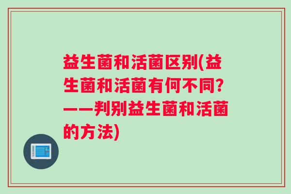 益生菌和活菌区别(益生菌和活菌有何不同？——判别益生菌和活菌的方法)