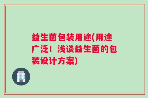 益生菌包装用途(用途广泛！浅谈益生菌的包装设计方案)