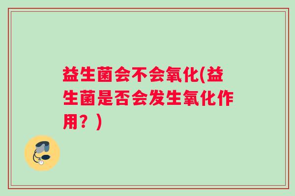 益生菌会不会氧化(益生菌是否会发生氧化作用？)