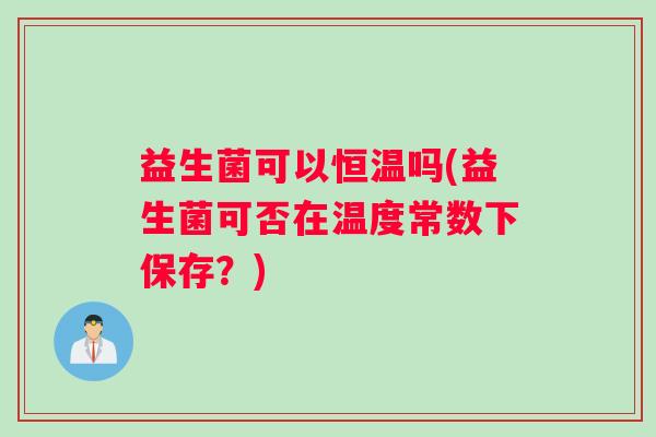 益生菌可以恒温吗(益生菌可否在温度常数下保存？)