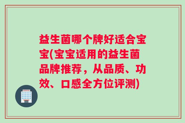 益生菌哪个牌好适合宝宝(宝宝适用的益生菌品牌推荐，从品质、功效、口感全方位评测)