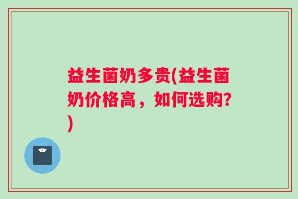 益生菌奶多贵(益生菌奶价格高，如何选购？)