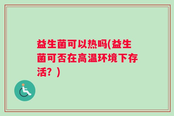 益生菌可以热吗(益生菌可否在高温环境下存活？)