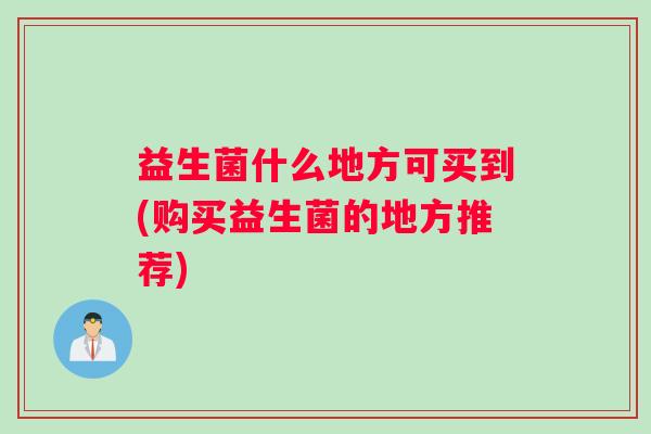 益生菌什么地方可买到(购买益生菌的地方推荐)