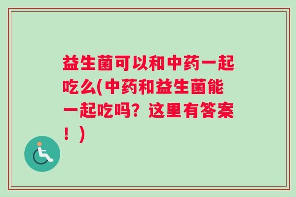 益生菌可以和中药一起吃么(中药和益生菌能一起吃吗？这里有答案！)