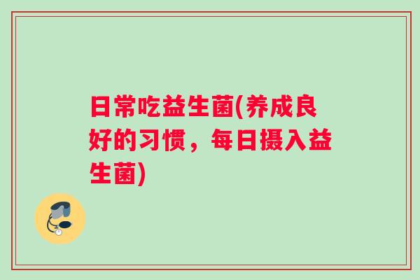 日常吃益生菌(养成良好的习惯，每日摄入益生菌)