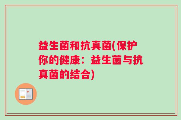 益生菌和抗真菌(保护你的健康：益生菌与抗真菌的结合)