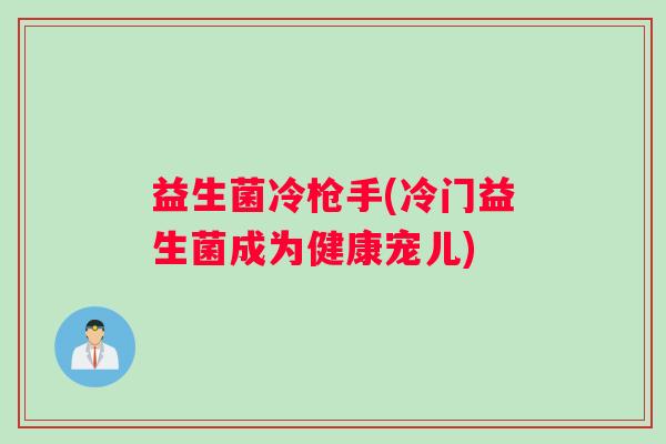 益生菌冷枪手(冷门益生菌成为健康宠儿)