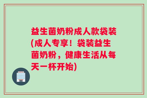 益生菌奶粉成人款袋装(成人专享！袋装益生菌奶粉，健康生活从每天一杯开始)