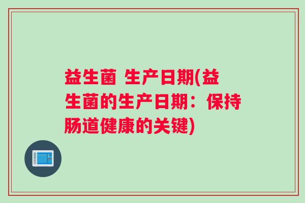 益生菌 生产日期(益生菌的生产日期：保持肠道健康的关键)
