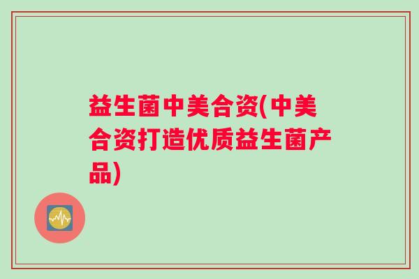 益生菌中美合资(中美合资打造优质益生菌产品)