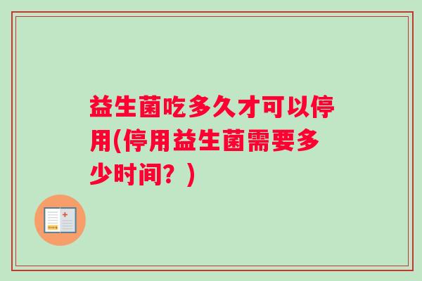 益生菌吃多久才可以停用(停用益生菌需要多少时间？)