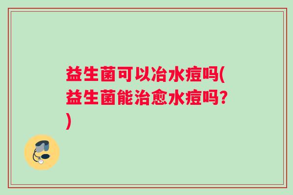 益生菌可以冶水痘吗(益生菌能治愈水痘吗？)