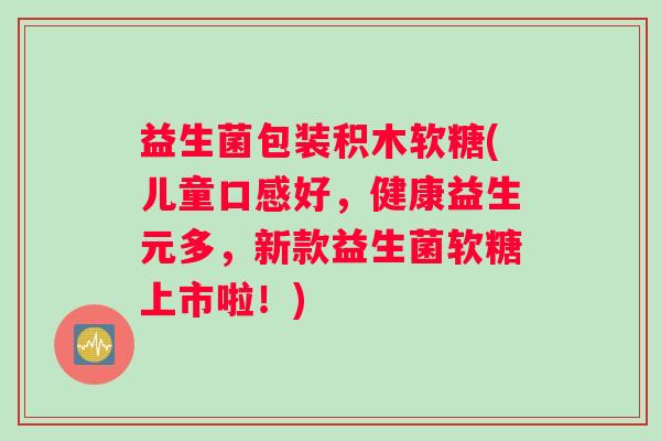 益生菌包装积木软糖(儿童口感好，健康益生元多，新款益生菌软糖上市啦！)