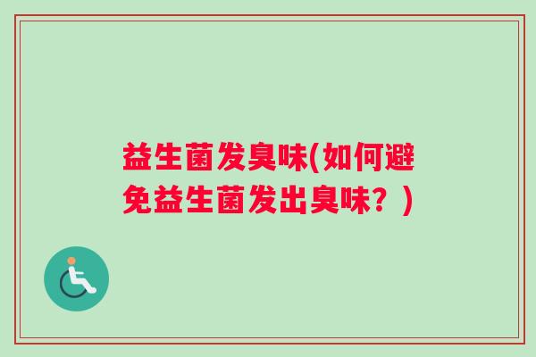 益生菌发臭味(如何避免益生菌发出臭味？)