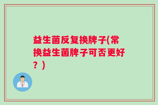 益生菌反复换牌子(常换益生菌牌子可否更好？)