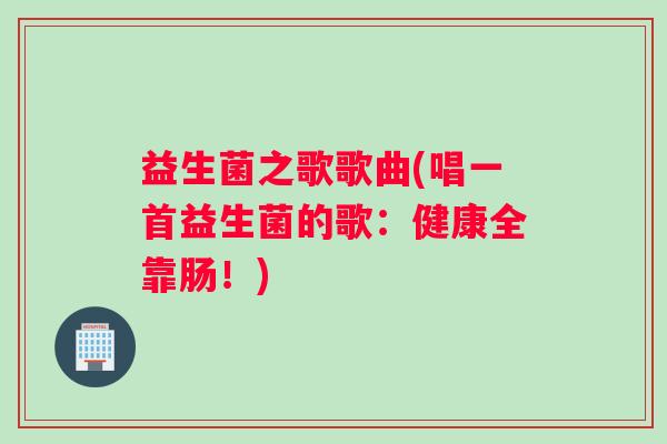 益生菌之歌歌曲(唱一首益生菌的歌：健康全靠肠！)