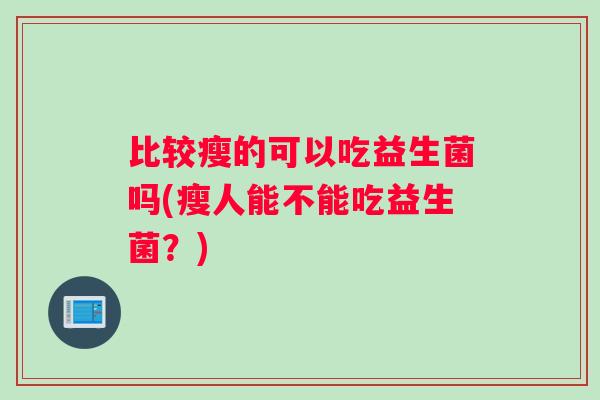 比较瘦的可以吃益生菌吗(瘦人能不能吃益生菌？)