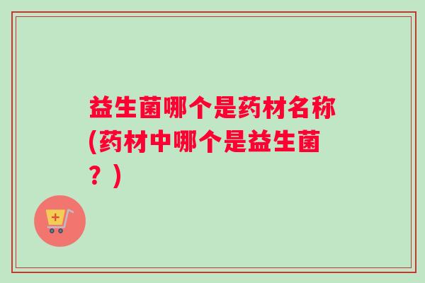 益生菌哪个是药材名称(药材中哪个是益生菌？)