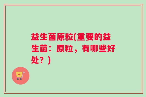 益生菌原粒(重要的益生菌：原粒，有哪些好处？)