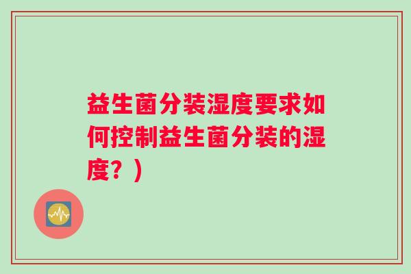 益生菌分装湿度要求如何控制益生菌分装的湿度？)