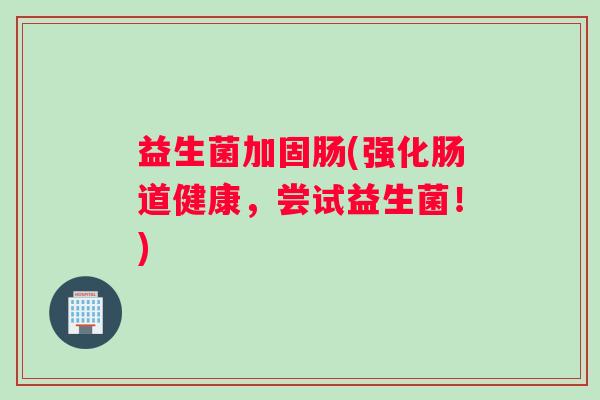 益生菌加固肠(强化肠道健康，尝试益生菌！)