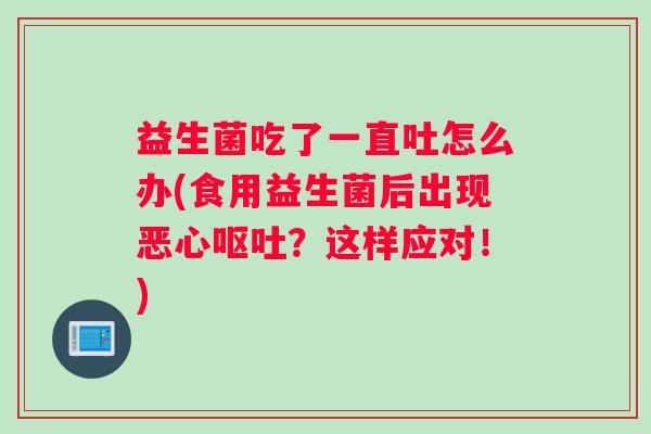 益生菌吃了一直吐怎么办(食用益生菌后出现恶心呕吐？这样应对！)