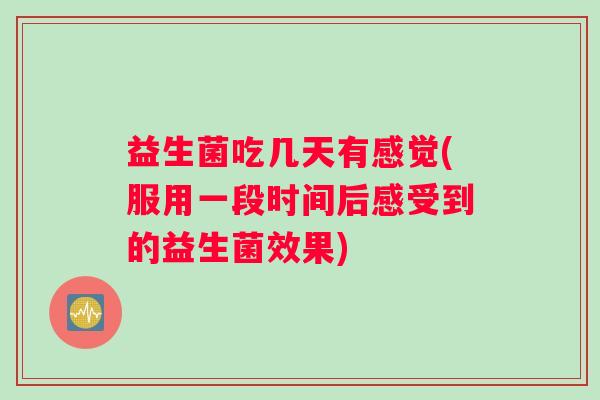 益生菌吃几天有感觉(服用一段时间后感受到的益生菌效果)