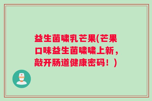 益生菌啸乳芒果(芒果口味益生菌啸啸上新，敲开肠道健康密码！)
