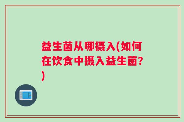 益生菌从哪摄入(如何在饮食中摄入益生菌？)