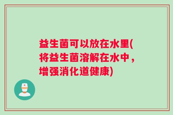 益生菌可以放在水里(将益生菌溶解在水中，增强消化道健康)