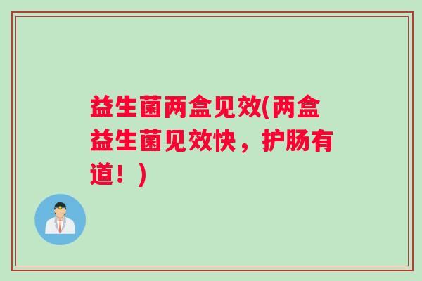 益生菌两盒见效(两盒益生菌见效快，护肠有道！)