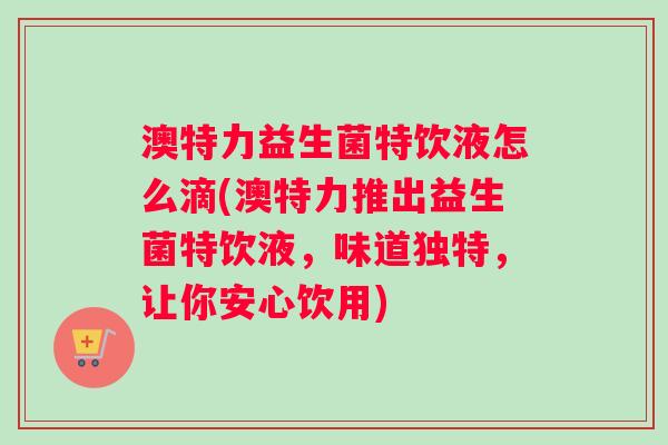 澳特力益生菌特饮液怎么滴(澳特力推出益生菌特饮液，味道独特，让你安心饮用)