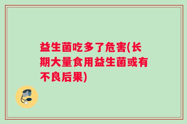 益生菌吃多了危害(长期大量食用益生菌或有不良后果)