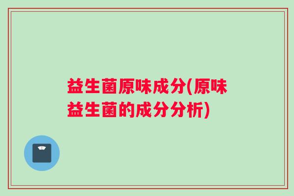 益生菌原味成分(原味益生菌的成分分析)