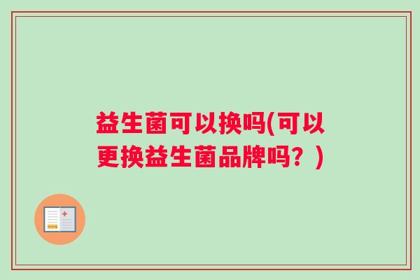 益生菌可以换吗(可以更换益生菌品牌吗？)