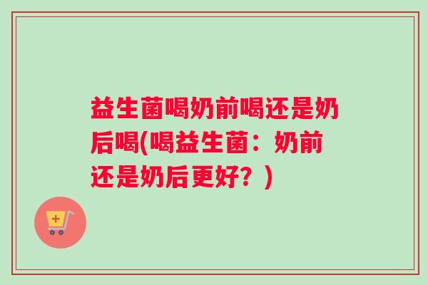 益生菌喝奶前喝还是奶后喝(喝益生菌：奶前还是奶后更好？)