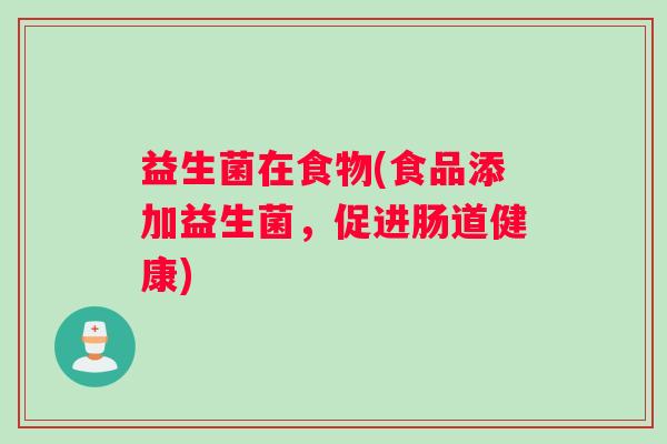 益生菌在食物(食品添加益生菌，促进肠道健康)