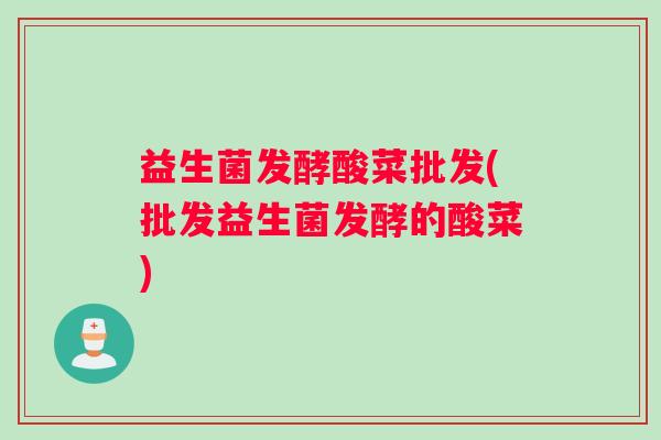 益生菌发酵酸菜批发(批发益生菌发酵的酸菜)