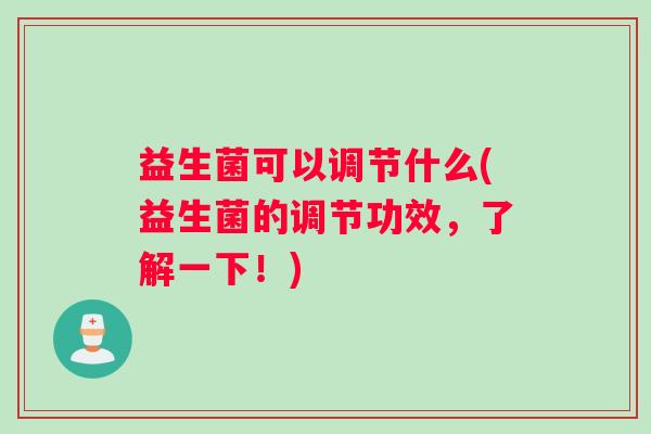 益生菌可以调节什么(益生菌的调节功效，了解一下！)