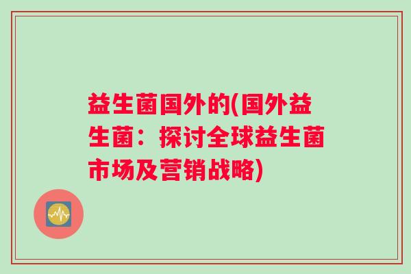 益生菌国外的(国外益生菌：探讨全球益生菌市场及营销战略)