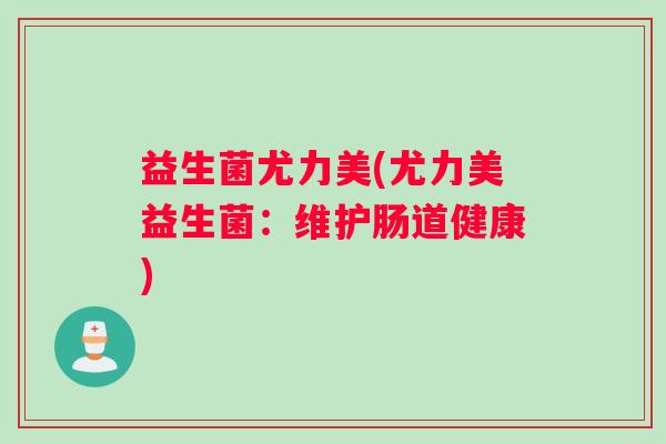 益生菌尤力美(尤力美益生菌：维护肠道健康)