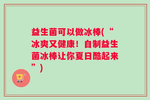 益生菌可以做冰棒(“冰爽又健康！自制益生菌冰棒让你夏日酷起来”)
