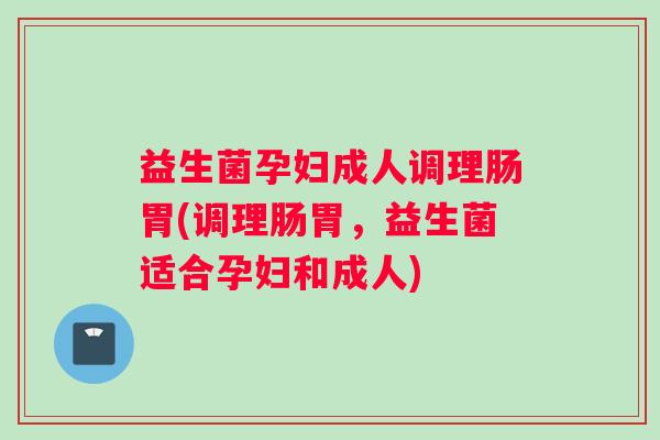 益生菌孕妇成人调理肠胃(调理肠胃，益生菌适合孕妇和成人)