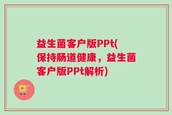 益生菌客户版PPt(保持肠道健康，益生菌客户版PPt解析)