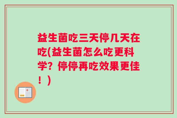 益生菌吃三天停几天在吃(益生菌怎么吃更科学？停停再吃效果更佳！)