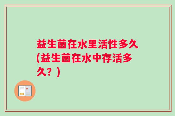 益生菌在水里活性多久(益生菌在水中存活多久？)
