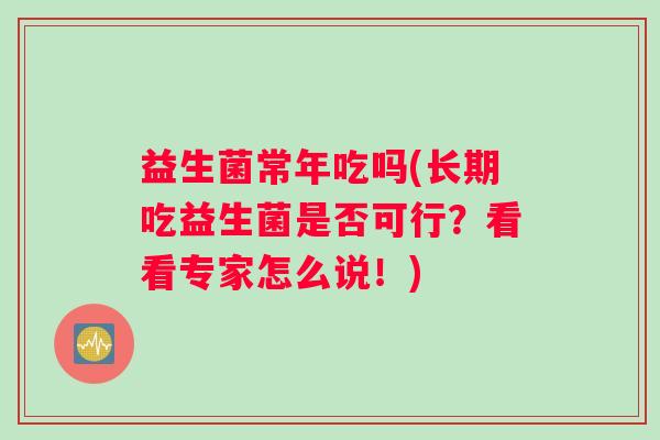 益生菌常年吃吗(长期吃益生菌是否可行？看看专家怎么说！)